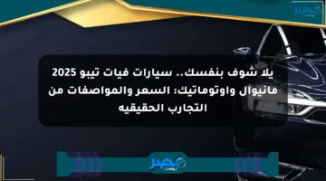 يلا شوف بنفسك.. سيارات فيات تيبو 2025 مانيوال وأوتوماتيك: السعر والمواصفات من التجارب الحقيقية